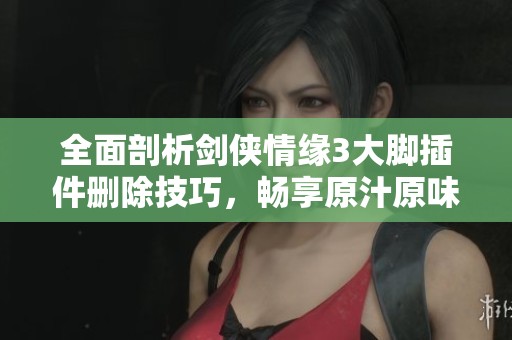 全面剖析剑侠情缘3大脚插件删除技巧，畅享原汁原味游戏体验