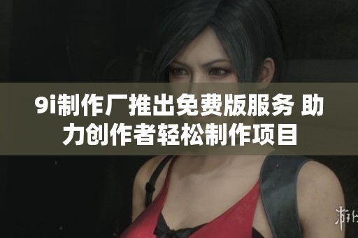 9i制作厂推出免费版服务 助力创作者轻松制作项目