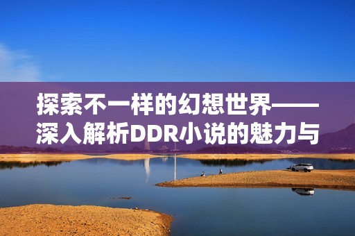 探索不一样的幻想世界——深入解析DDR小说的魅力与内涵