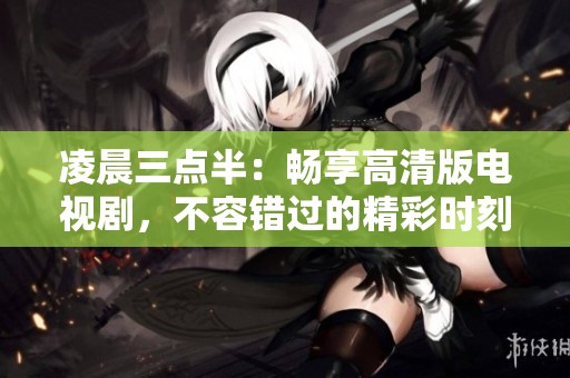 凌晨三点半：畅享高清版电视剧，不容错过的精彩时刻