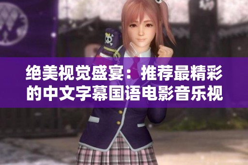 绝美视觉盛宴：推荐最精彩的中文字幕国语电影音乐视频