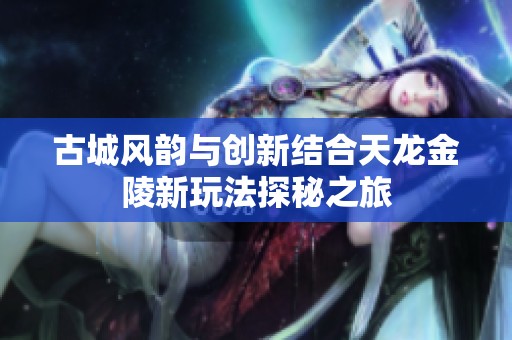 古城风韵与创新结合天龙金陵新玩法探秘之旅