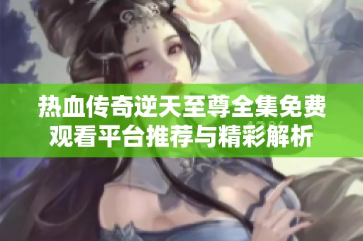 热血传奇逆天至尊全集免费观看平台推荐与精彩解析