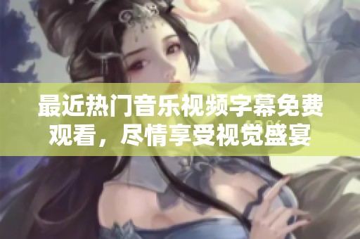 最近热门音乐视频字幕免费观看，尽情享受视觉盛宴