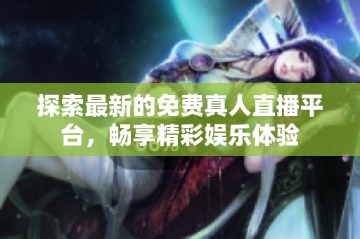 探索最新的免费真人直播平台，畅享精彩娱乐体验