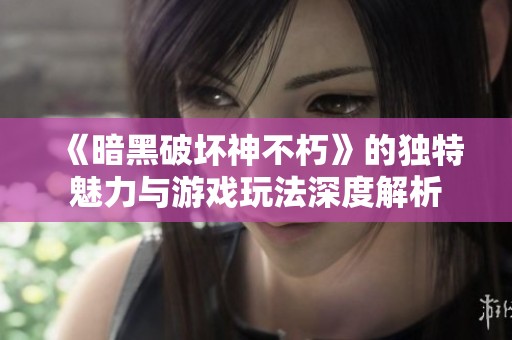 《暗黑破坏神不朽》的独特魅力与游戏玩法深度解析