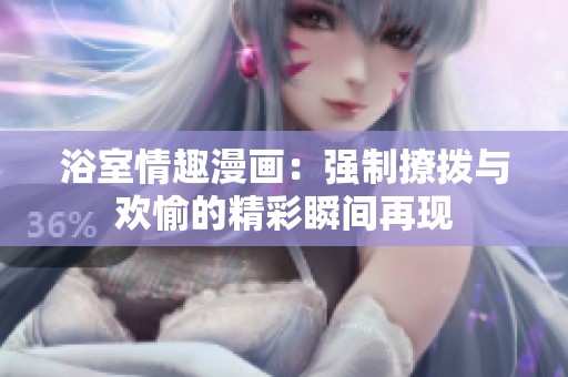 浴室情趣漫画：强制撩拨与欢愉的精彩瞬间再现