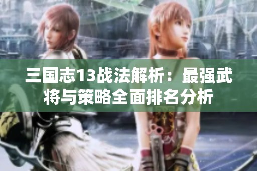 三国志13战法解析：最强武将与策略全面排名分析