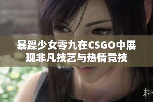 暴躁少女零九在CSGO中展现非凡技艺与热情竞技