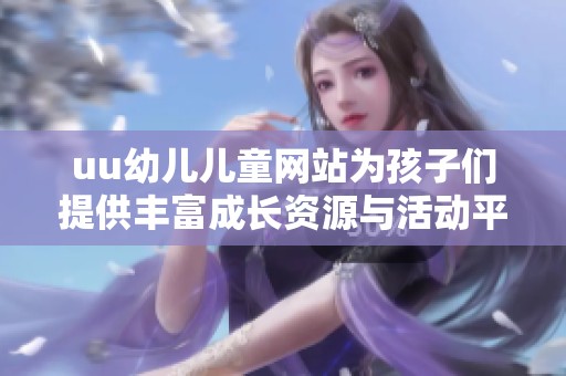 uu幼儿儿童网站为孩子们提供丰富成长资源与活动平台