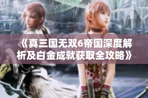 《真三国无双6帝国深度解析及白金成就获取全攻略》