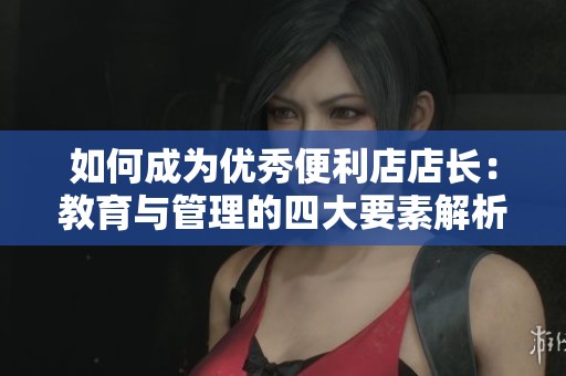 如何成为优秀便利店店长：教育与管理的四大要素解析