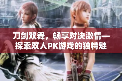 刀剑双舞，畅享对决激情—探索双人PK游戏的独特魅力与玩法