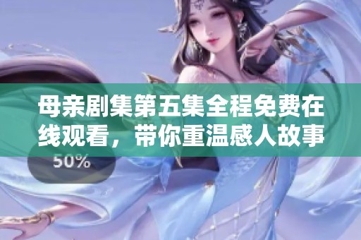 母亲剧集第五集全程免费在线观看，带你重温感人故事