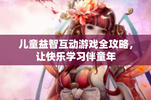 儿童益智互动游戏全攻略，让快乐学习伴童年