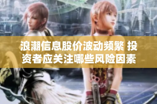 浪潮信息股价波动频繁 投资者应关注哪些风险因素