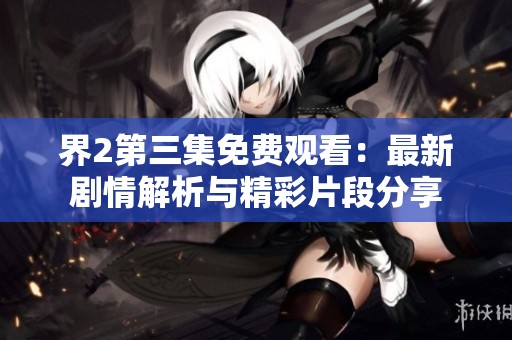 界2第三集免费观看：最新剧情解析与精彩片段分享