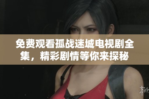 免费观看孤战迷城电视剧全集，精彩剧情等你来探秘