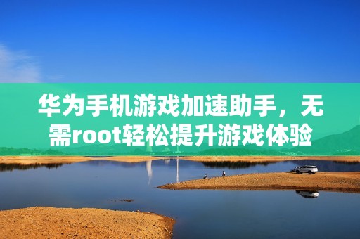 华为手机游戏加速助手，无需root轻松提升游戏体验