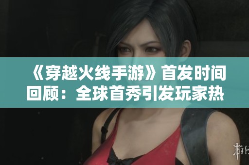 《穿越火线手游》首发时间回顾：全球首秀引发玩家热烈讨论