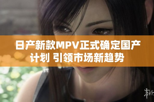 日产新款MPV正式确定国产计划 引领市场新趋势