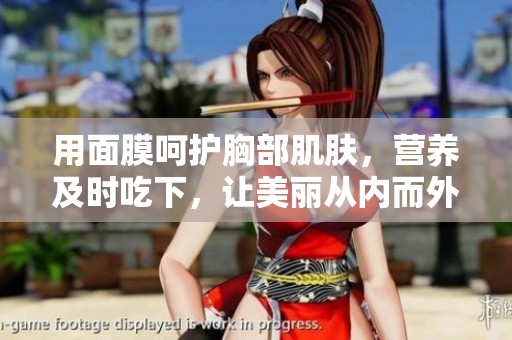 用面膜呵护胸部肌肤，营养及时吃下，让美丽从内而外绽放