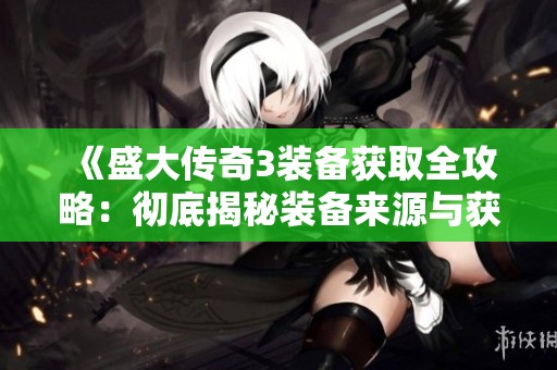 《盛大传奇3装备获取全攻略：彻底揭秘装备来源与获取方式》