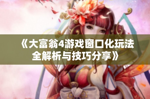 《大富翁4游戏窗口化玩法全解析与技巧分享》