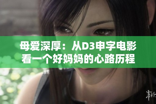 母爱深厚：从D3申字电影看一个好妈妈的心路历程