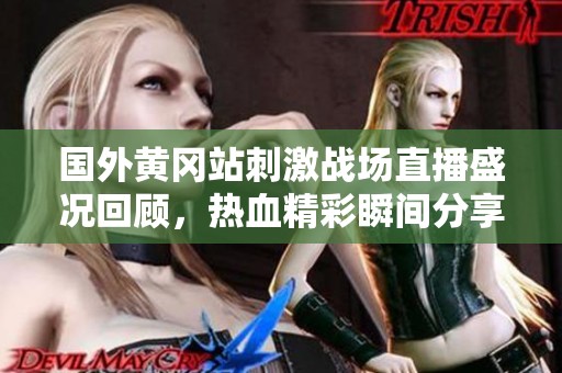 国外黄冈站刺激战场直播盛况回顾，热血精彩瞬间分享