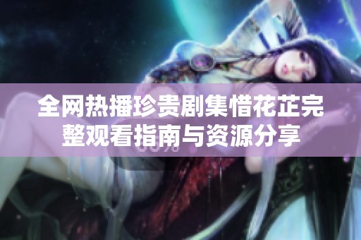 全网热播珍贵剧集惜花芷完整观看指南与资源分享