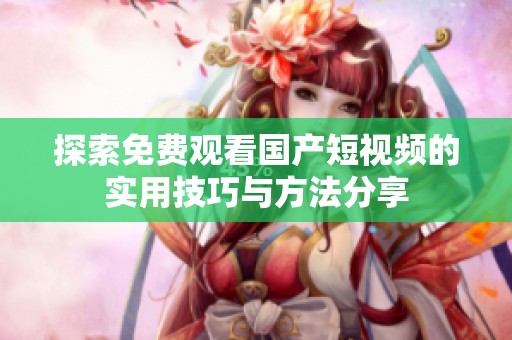 探索免费观看国产短视频的实用技巧与方法分享