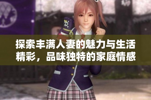 探索丰满人妻的魅力与生活精彩，品味独特的家庭情感互动
