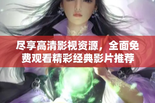 尽享高清影视资源，全面免费观看精彩经典影片推荐