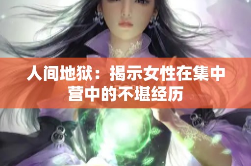 人间地狱：揭示女性在集中营中的不堪经历