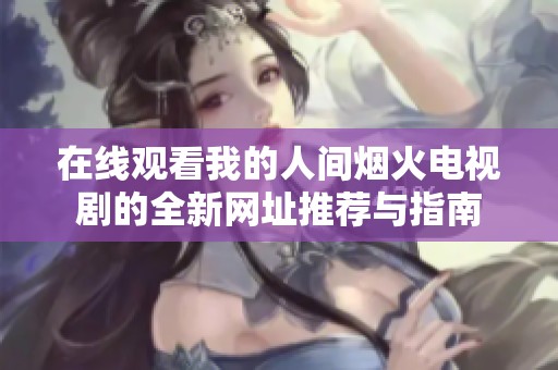 在线观看我的人间烟火电视剧的全新网址推荐与指南