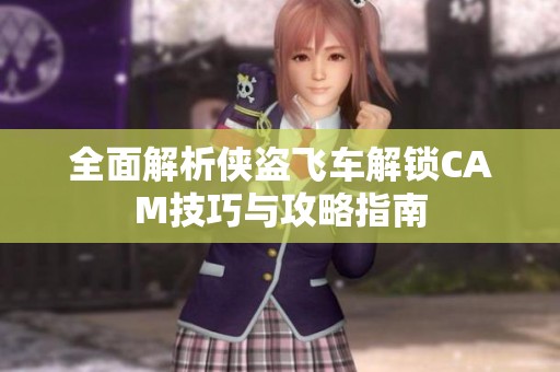 全面解析侠盗飞车解锁CAM技巧与攻略指南