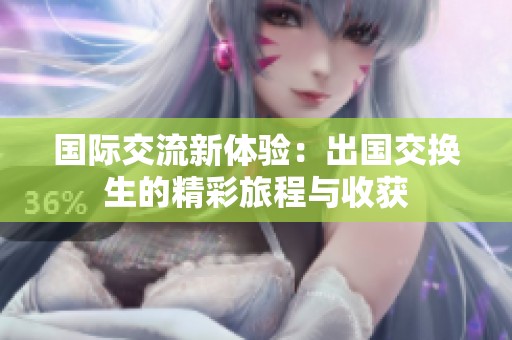 国际交流新体验：出国交换生的精彩旅程与收获