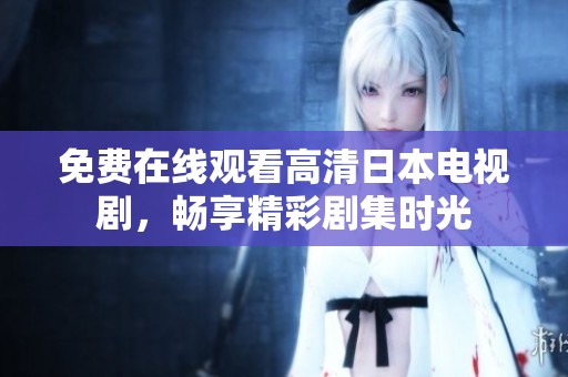 免费在线观看高清日本电视剧，畅享精彩剧集时光