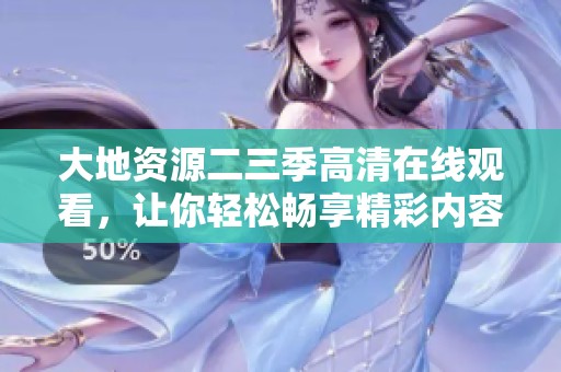 大地资源二三季高清在线观看，让你轻松畅享精彩内容
