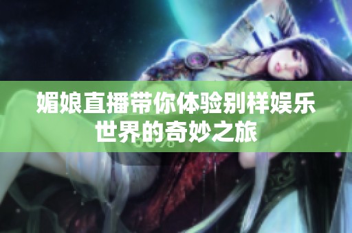 媚娘直播带你体验别样娱乐世界的奇妙之旅