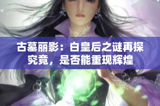 古墓丽影：白皇后之谜再探究竟，是否能重现辉煌