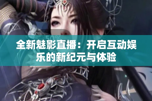 全新魅影直播：开启互动娱乐的新纪元与体验