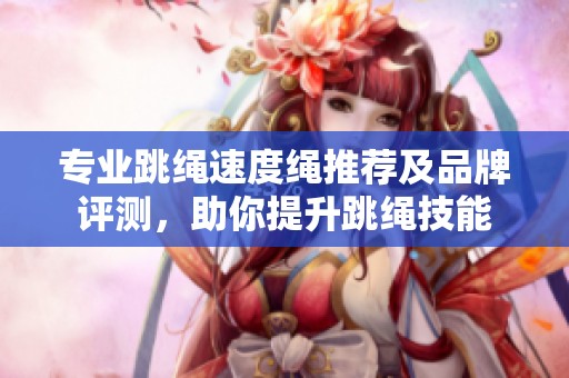 专业跳绳速度绳推荐及品牌评测，助你提升跳绳技能