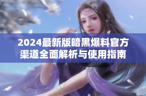 2024最新版暗黑爆料官方渠道全面解析与使用指南