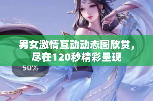男女激情互动动态图欣赏，尽在120秒精彩呈现