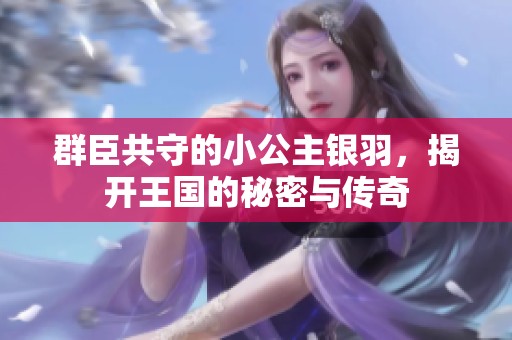 群臣共守的小公主银羽，揭开王国的秘密与传奇