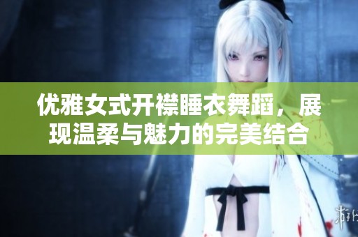 优雅女式开襟睡衣舞蹈，展现温柔与魅力的完美结合