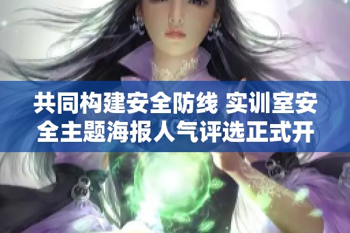 共同构建安全防线 实训室安全主题海报人气评选正式开启