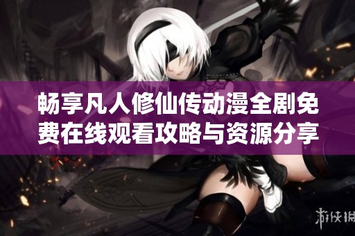 畅享凡人修仙传动漫全剧免费在线观看攻略与资源分享